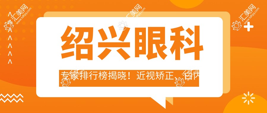 绍兴眼科医生排行榜揭晓!近视矫正、白内障手术高手齐聚,技术、评价全解析!