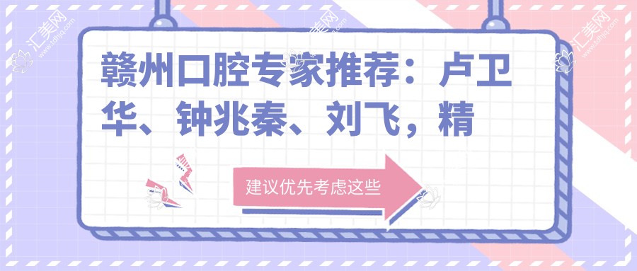 赣州口腔专家推荐：卢卫华、钟兆秦、刘飞，精通种植正畸，技术口碑双优！