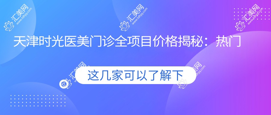 天津时光医美门诊全项目价格揭秘:热门玻尿酸隆鼻多少钱?