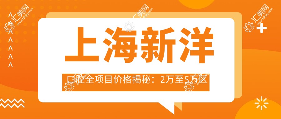 上海新洋口腔全项目价格揭秘：2万至5万区间，透明实惠品质之选！