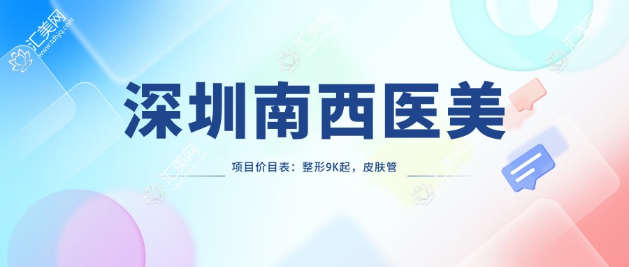 深圳南西医美项目价目表:整形9K起,皮肤管理5K起,微整形3K起