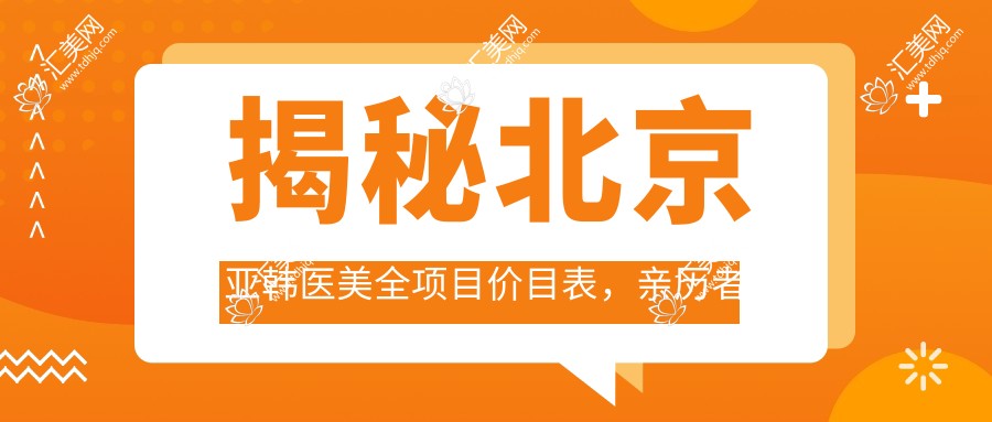 揭秘北京亚韩医美全项目价目表,亲历者赞2万8整形套餐性价比超高,细节透明放心选!