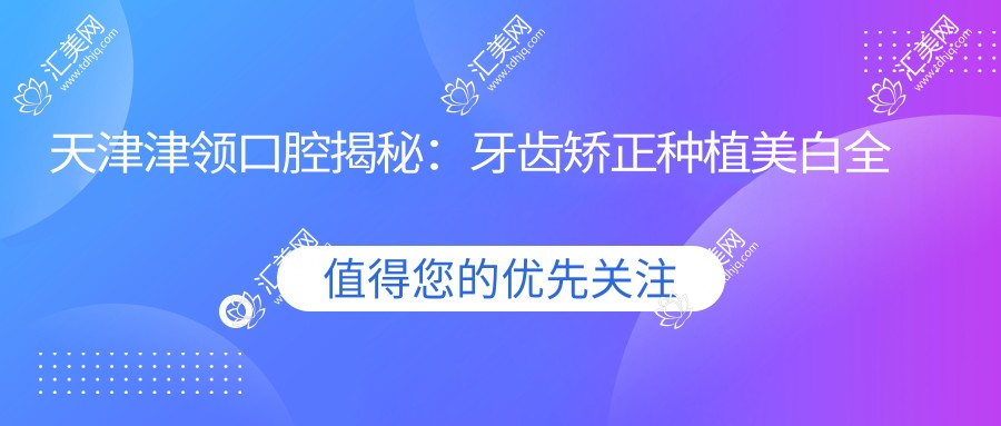 天津津领口腔揭秘：牙齿矫正种植美白全攻略，价格透明一览