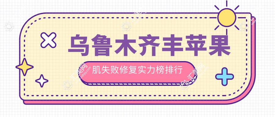 乌鲁木齐丰苹果肌失败修复实力榜排行榜十大!可以收藏起来了!