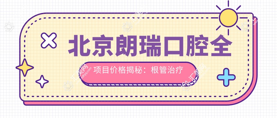 北京朗瑞口腔全项目价格揭秘：根管治疗至牙齿矫正费用明细，种牙矫正超值价！