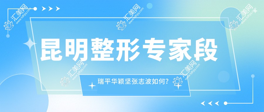 昆明整形医生段瑞平华颖坚张志波如何?擅长面部轮廓及皮肤美容的优选医生有哪些?