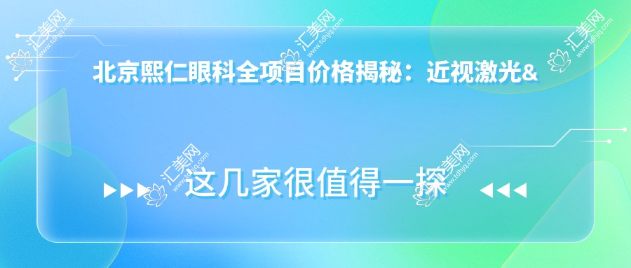北京熙仁眼科全项目价格揭秘:近视激光&白内障手术&干眼治疗费用一览