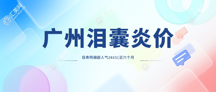 广州泪囊炎价目表明细超人气2025(近六个月均价为:1590元)