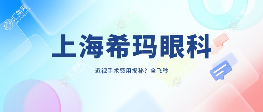 上海希玛眼科近视手术费用揭秘?全飞秒近视矫正约1W+ 半飞秒性价比之选近1W 晶体植入高端方案3W+