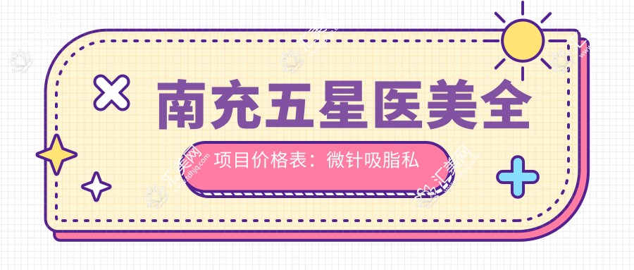 南充五星医美全项目价格表:微针吸脂私密整形至双眼皮脂肪填充详价公布