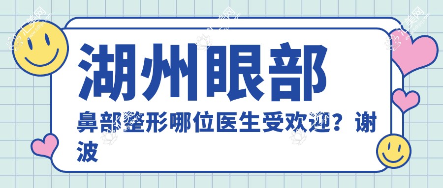 湖州眼部鼻部整形哪位医生受欢迎?谢波韩长久等医生备受推崇