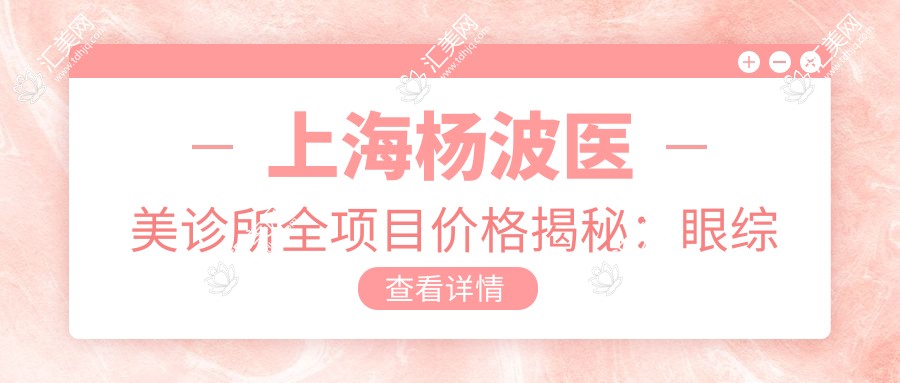 上海杨波医美诊所全项目价格揭秘:眼综合微雕至玻尿酸填充2999+