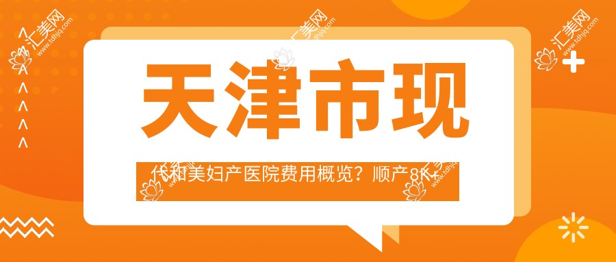 天津市现代和美妇产医院费用概览?顺产8K+ 剖宫产1.2W+ 较痛分娩6K+