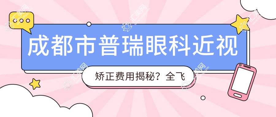 成都市普瑞眼科近视矫正费用揭秘?全飞秒近视手术约1W+ 半飞秒性价比之选近1W 晶体植入高端定制3W+