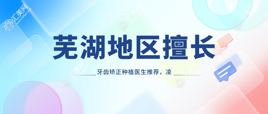 芜湖地区擅长牙齿矫正种植医生推荐，凌晓春金思晔等专家齐聚