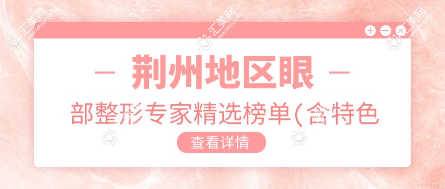 荆州地区眼部整形医生精选榜单(含特色技术+实例分享)_荆州眼整形必读