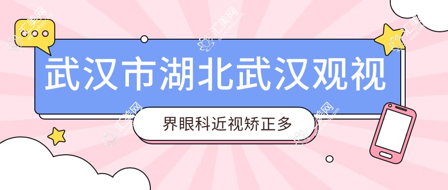 武汉市湖北武汉观视界眼科近视矫正多少钱?激光近视手术万元内/全飞秒亲民价/ICL晶体植入高端优选