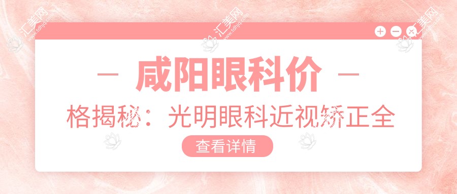 咸阳眼科价格揭秘:光明眼科近视矫正全飞秒&白内障手术费用一览