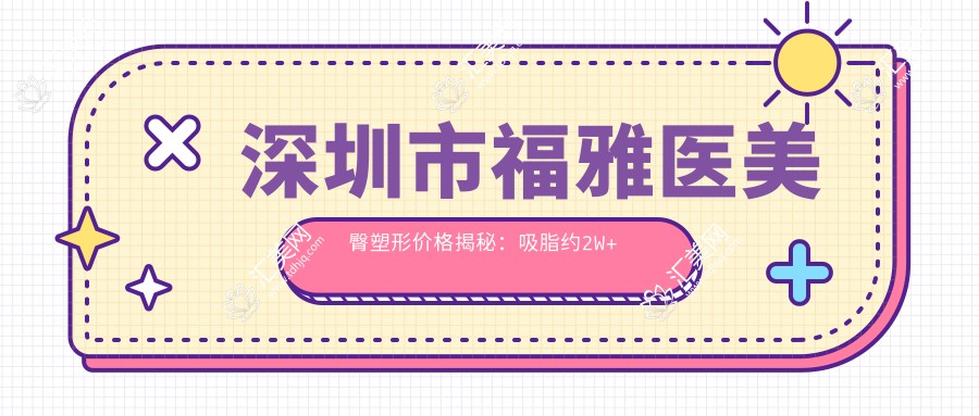 深圳市福雅医美臀塑形价格揭秘:吸脂约2W+ 丰臀假体3W+ 激光紧肤1W+