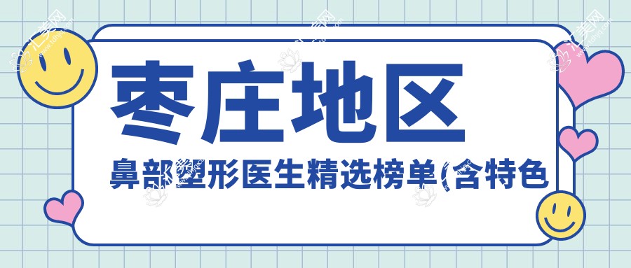 枣庄地区鼻部塑形医生精选榜单(含特色技术+机构推荐)_枣庄鼻整形必看