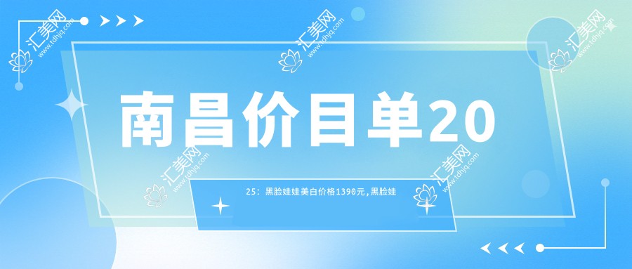 南昌价目单2025:黑脸娃娃美白价格1390元,黑脸娃娃1200元起