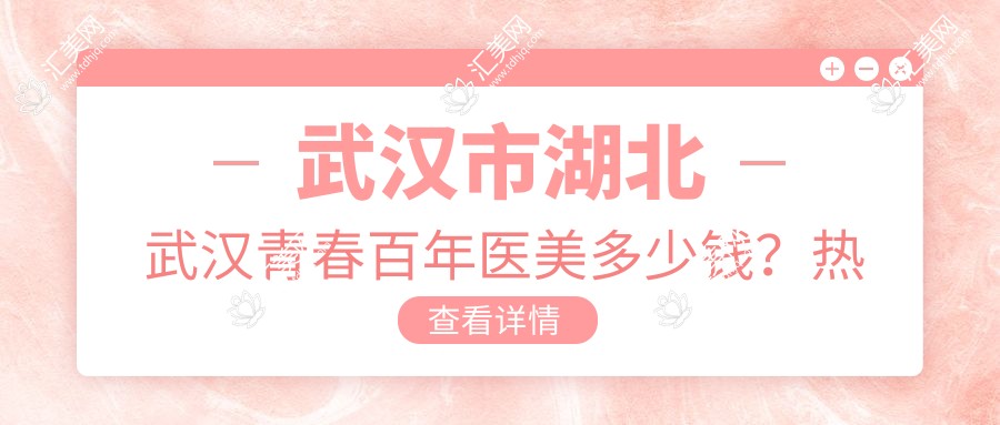 武汉市湖北武汉青春百年医美多少钱?热门项目2K+热玛吉1W+玻尿酸填充5K+