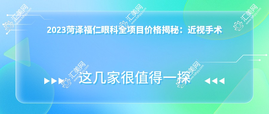 2023菏泽福仁眼科全项目价格揭秘：近视手术全飞秒1.5W+ 半飞秒1.2W+ 晶体植入2.8W+