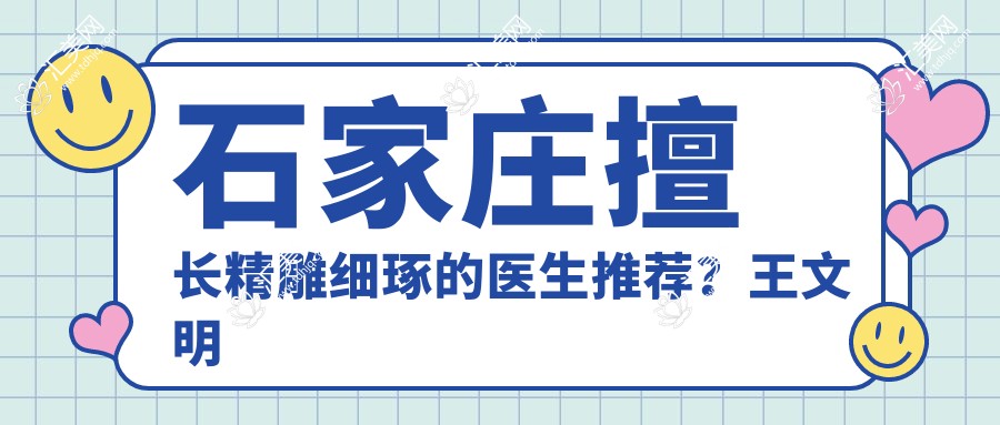 石家庄擅长微雕细琢的医生推荐?王文明张雪梅王兴奎等医生在列