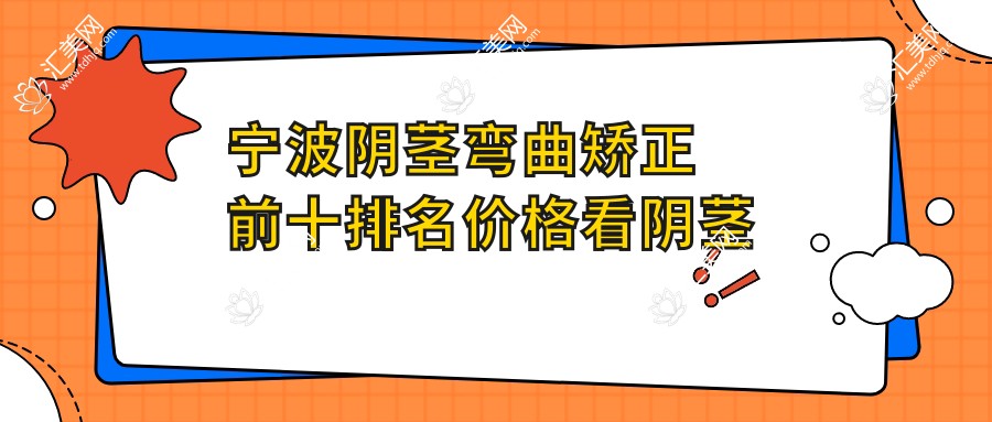 宁波阴茎弯曲矫正前十排名价格看阴茎弯曲矫正收费多少钱!