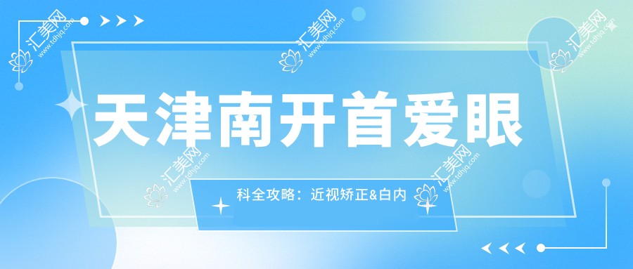 天津南开首爱眼科全攻略:近视矫正&白内障手术价格一览,透明消费新体验
