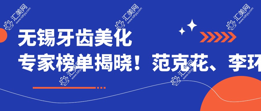无锡牙齿美化医生榜单揭晓!范克花、李环宇、蒋文哲精细技艺受推崇!