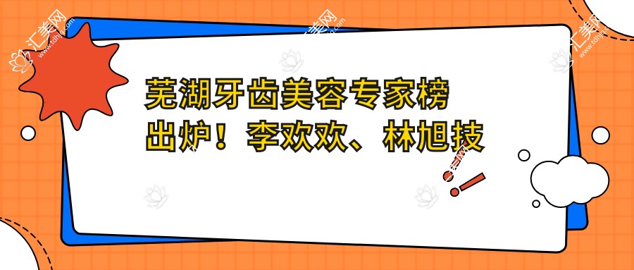 芜湖牙齿美容专家榜出炉！李欢欢、林旭技术领衔！