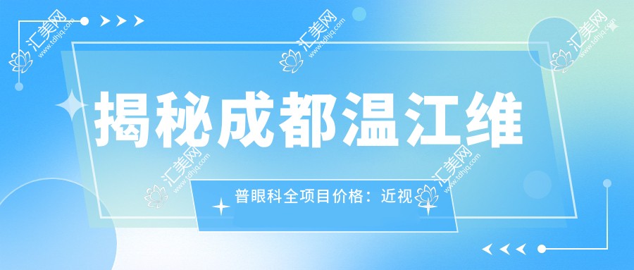 揭秘成都温江维普眼科全项目价格:近视手术6800+干眼治疗980+验光配镜199元起,实惠之选