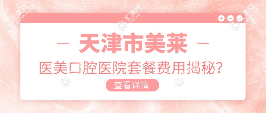 天津市美莱医美口腔医院套餐费用揭秘？牙齿矫正2W+ 美白贴面5K+ 注射除皱1W+
