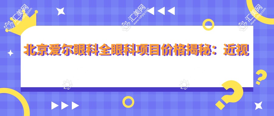 北京爱尔眼科全眼科项目价格揭秘:近视激光&白内障手术&眼整形费用一览
