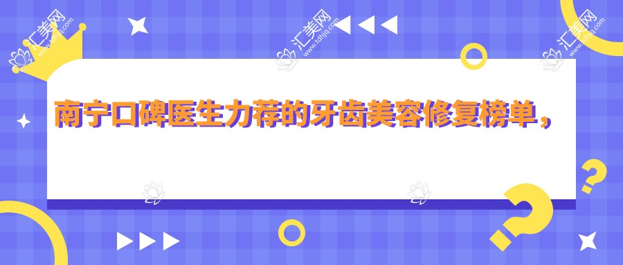 南宁口碑医生力荐的牙齿美容修复榜单,洋紫荆口腔医生精选参考