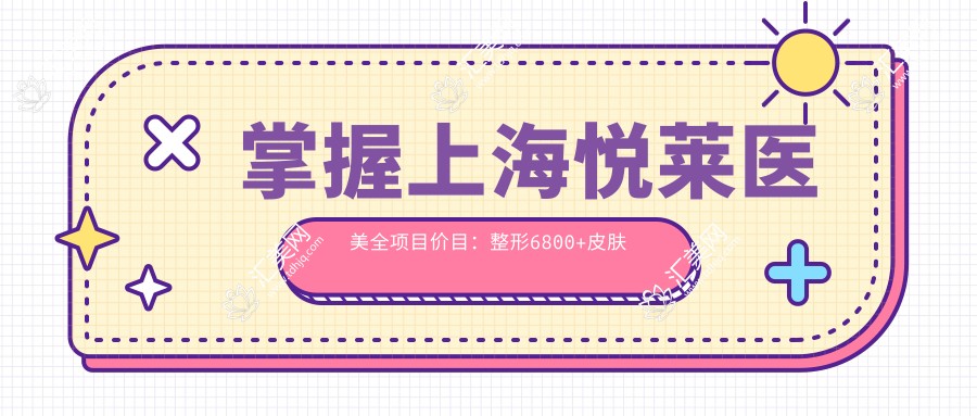 掌握上海悦莱医美全项目价目:整形6800+皮肤管理1999+微整2800元起透明实惠