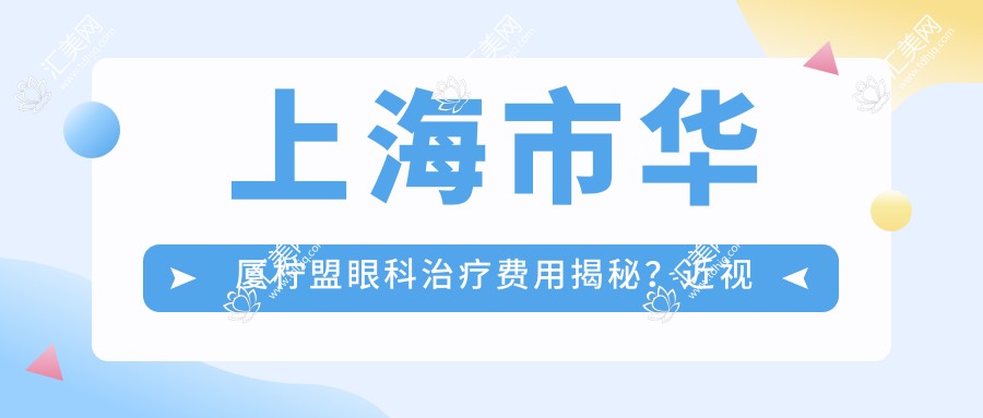 上海市华厦柠盟眼科治疗费用揭秘?近视激光约1.5W+ 白内障手术2W+ 角膜塑形镜8K+