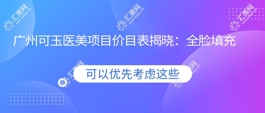 广州可玉医美项目价目表揭晓:全脸填充仅需1万8,透明价放心选!