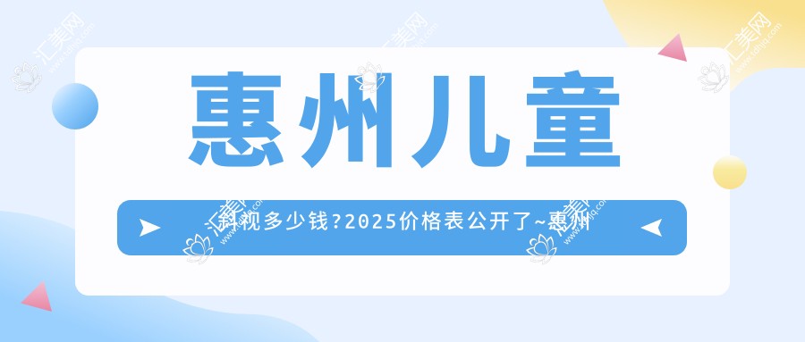 惠州儿童斜视多少钱?2025价格表公开了~惠州儿童斜视收费价格快快看!