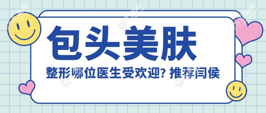 包头美肤整形哪位医生受欢迎? 推荐闫侯旺, 冯守运, 杨子伟三位医生