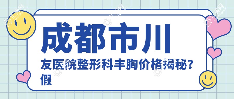 成都市川友医院整形科丰胸价格揭秘?假体隆胸2W+ 鼻综合1.5W+ 眼部整形8K+