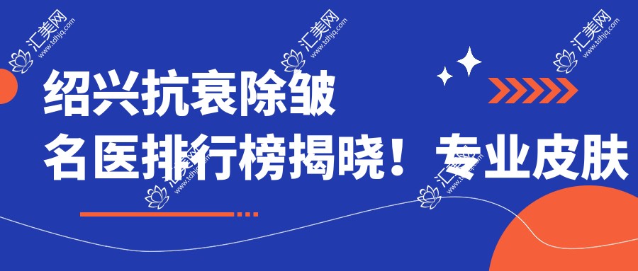 绍兴抗衰除皱名医排行榜揭晓!皮肤美容,疗效实例,价格详情一网打尽!