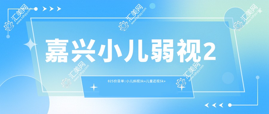 嘉兴小儿弱视2025价目单:小儿斜视3k+儿童近视5k+儿童散光2k+小儿弱视8k+