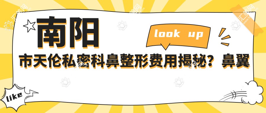 南阳市天伦私密科鼻整形费用揭秘?鼻翼缩小8K+ 处女膜修复1W+ 阴道紧缩2W+