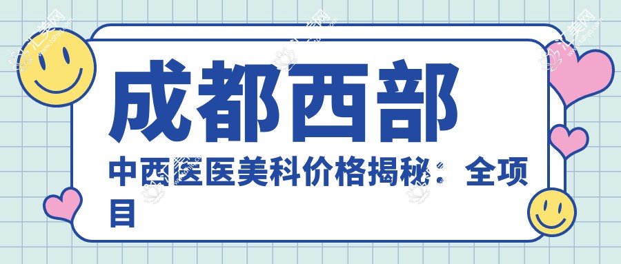 成都西部中西医医美科价格揭秘:全项目明细低至数千至数万不等