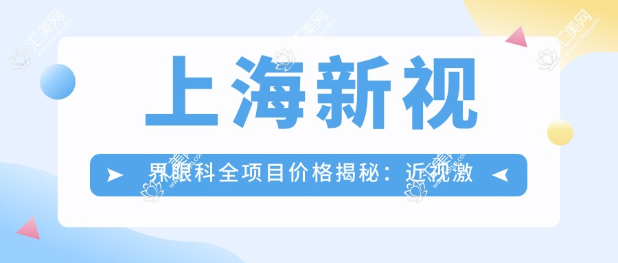 上海新视界眼科全项目价格揭秘:近视激光8800+白内障手术12000+验光配镜300元起实惠公开