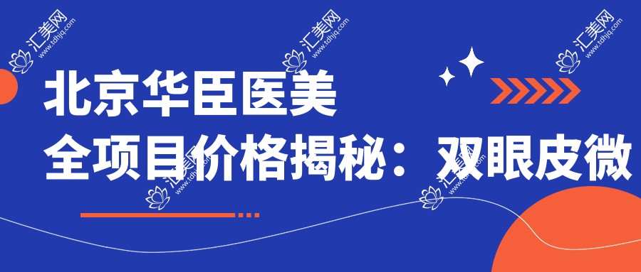 北京华臣医美全项目价格揭秘:双眼皮微整至假体隆鼻2800+起,吸脂隆胸等多面报价