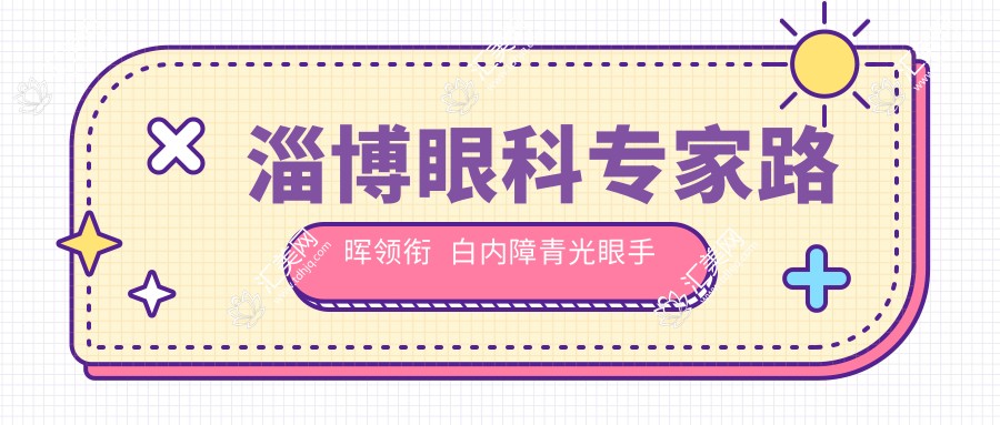 淄博眼科医生路晖领衔 白内障青光眼手术精选推荐(含优势+费用)_淄博眼科必看