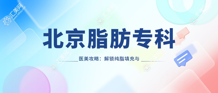 北京脂肪专科医美攻略:解锁纯脂填充与塑形项目价格清单